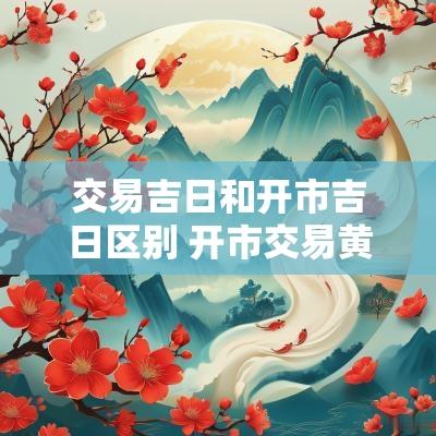 交易吉日和开市吉日区别 开市交易黄道吉日