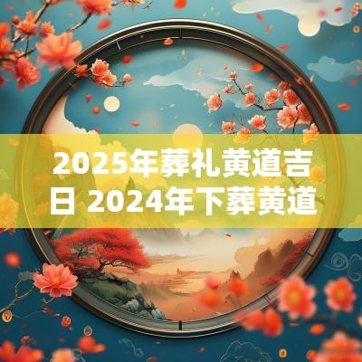 2025年葬礼黄道吉日 2025年下葬黄道吉日一览表全年