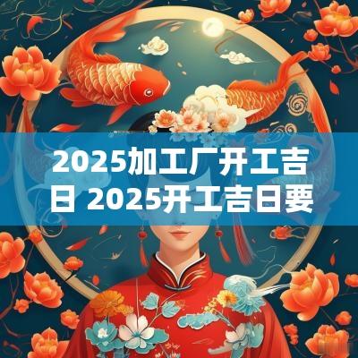 2025加工厂开工吉日 2025开工吉日要做啥