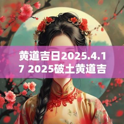 黄道吉日2025.4.17 2025破土黄道吉日查询