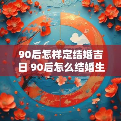 90后怎样定结婚吉日 90后怎么结婚生孩子
