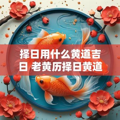 择日用什么黄道吉日 老黄历择日黄道吉日