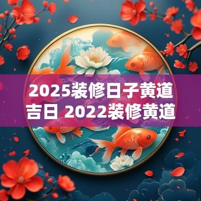 2025装修日子黄道吉日 2025装修黄道吉日一览表