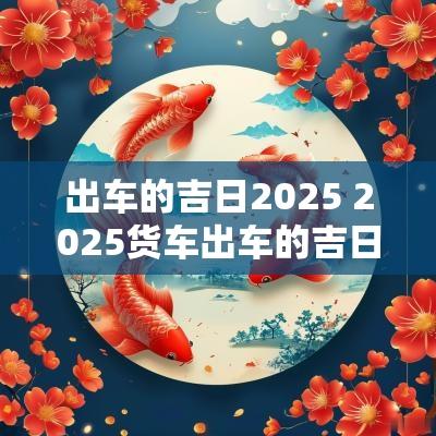 出车的吉日2025 2025货车出车的吉日