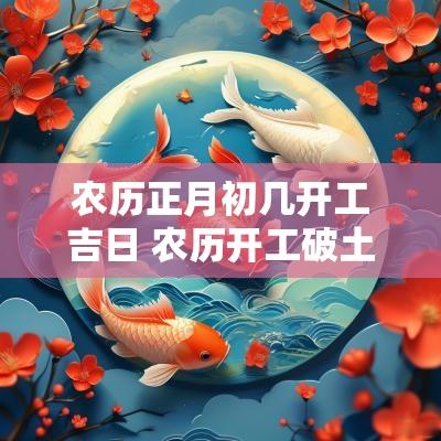 农历正月初几开工吉日 农历开工破土吉日
