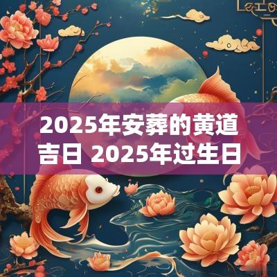 2025年安葬的黄道吉日 2025年过生日黄道吉日