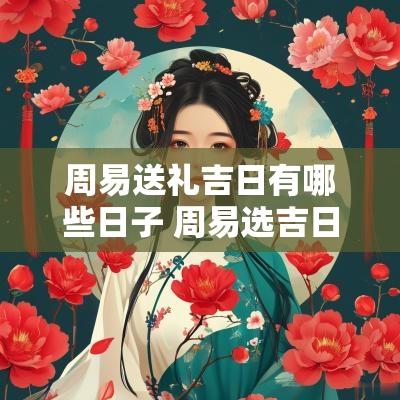 周易送礼吉日有哪些日子 周易选吉日讲究哪些方位