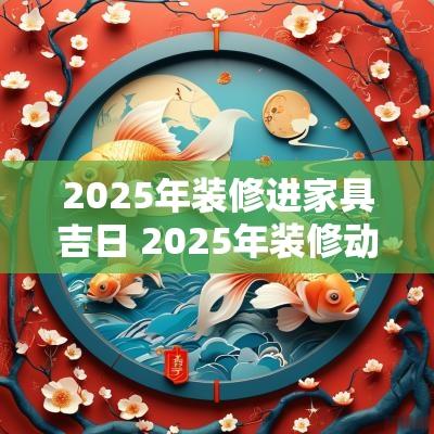 2025年装修进家具吉日 2025年装修动工吉日