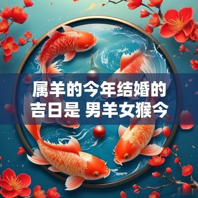 属羊的今年结婚的吉日是 男羊女猴今年结婚的吉日是