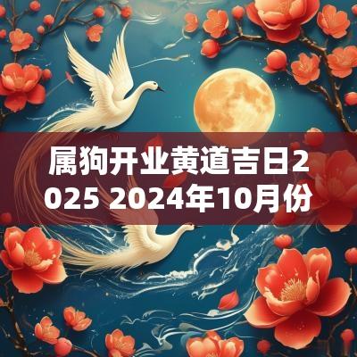 属狗开业黄道吉日2025 2025年10月份属狗开业的黄道吉日