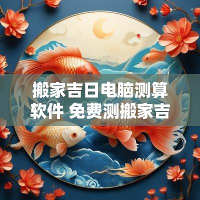 搬家吉日电脑测算软件 免费测搬家吉日查询软件