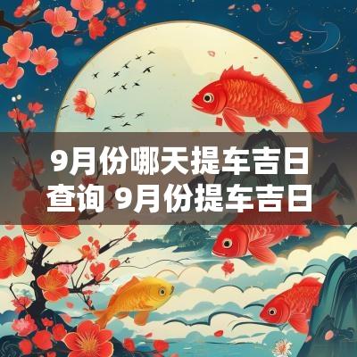 9月份哪天提车吉日查询 9月份提车吉日吉时是几点