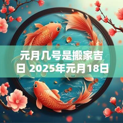 元月几号是搬家吉日 2025年元月18日搬家入宅吉日