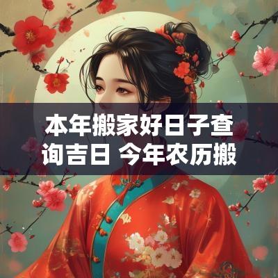 本年搬家好日子查询吉日 今年农历搬家吉日查询表