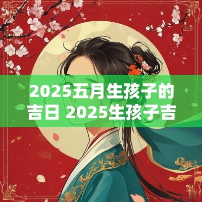 2025五月生孩子的吉日 2025生孩子吉日