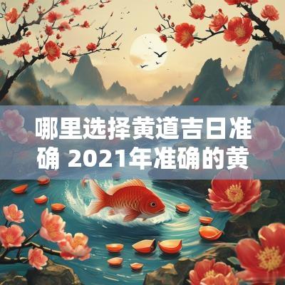 哪里选择黄道吉日准确 2025年准确的黄道吉日