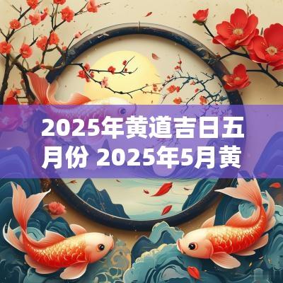 2025年黄道吉日五月份 2025年5月黄道吉日查询