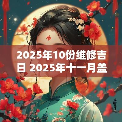 2025年10份维修吉日 2025年十一月盖房吉日