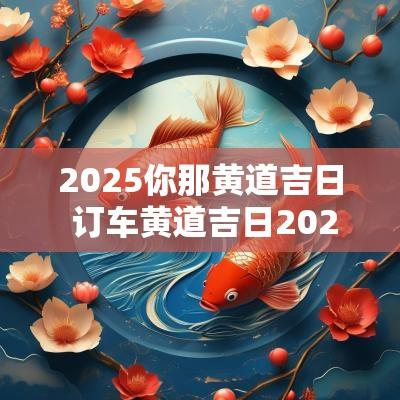 2025你那黄道吉日 订车黄道吉日2025