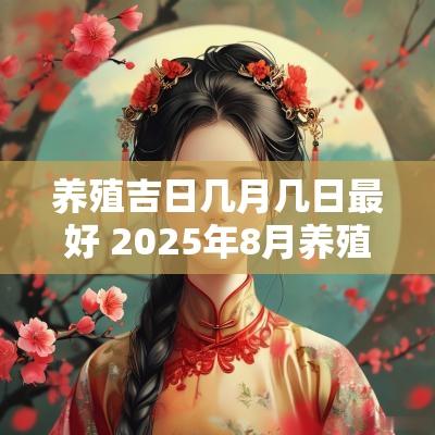 养殖吉日几月几日最好 2025年8月养殖吉日