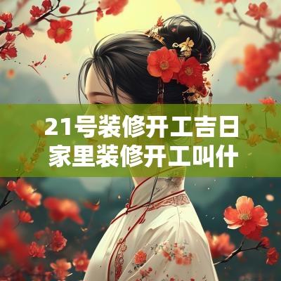 21号装修开工吉日 家里装修开工叫什么吉日