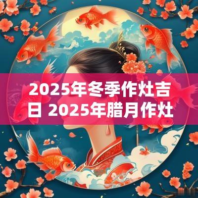 2025年冬季作灶吉日 2025年腊月作灶吉日