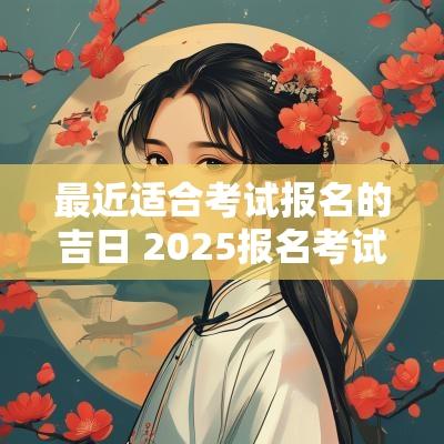 最近适合考试报名的吉日 2025报名考试吉日