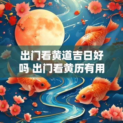 出门看黄道吉日好吗 出门看黄历有用吗