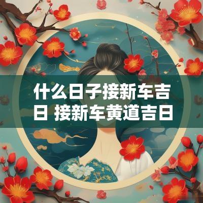 什么日子接新车吉日 接新车黄道吉日一览表