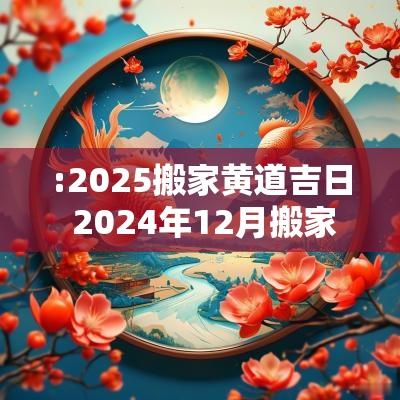 :2025搬家黄道吉日 2025年12月搬家黄道吉日