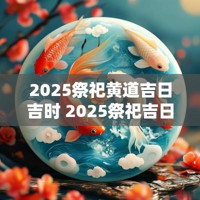 2025祭祀黄道吉日吉时 2025祭祀吉日查询表