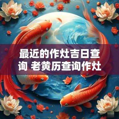 最近的作灶吉日查询 老黄历查询作灶吉日