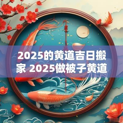 2025的黄道吉日搬家 2025做被子黄道吉日