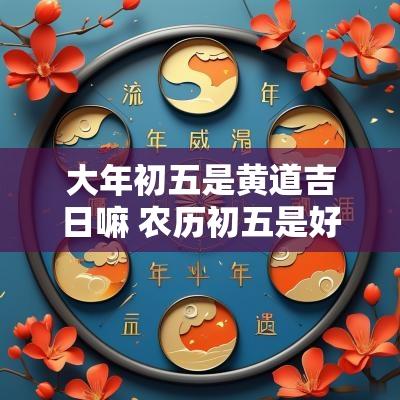 大年初五是黄道吉日嘛 农历初五是好日子吗
