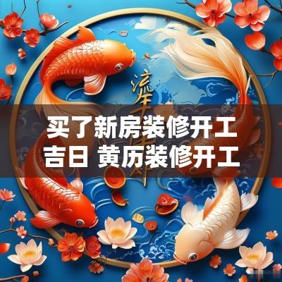 买了新房装修开工吉日 黄历装修开工吉日查询