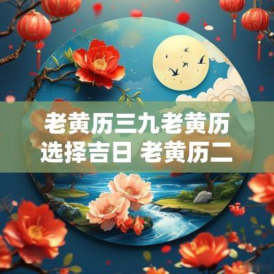 老黄历三九老黄历选择吉日 老黄历二十八星宿吉日