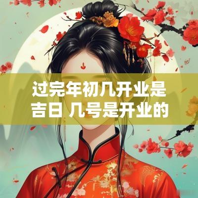 过完年初几开业是吉日 几号是开业的黄道吉日