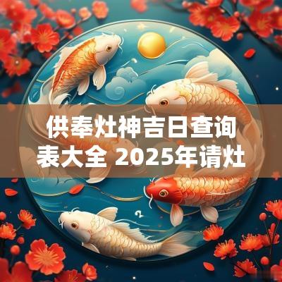 供奉灶神吉日查询表大全 2025年请灶神吉日