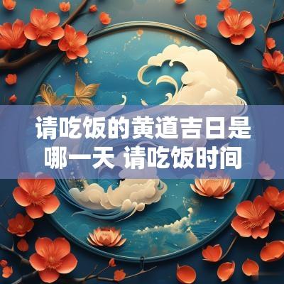 请吃饭的黄道吉日是哪一天 请吃饭时间规矩