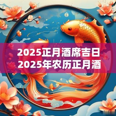 2025正月酒席吉日 2025年农历正月酒席吉日