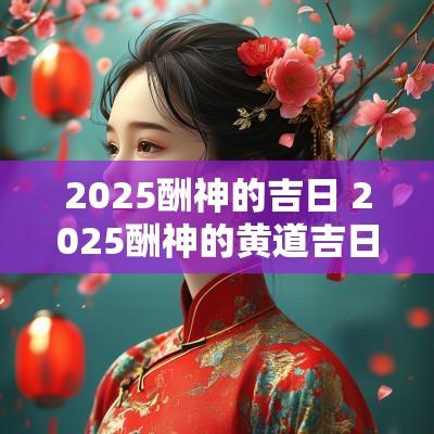 2025酬神的吉日 2025酬神的黄道吉日