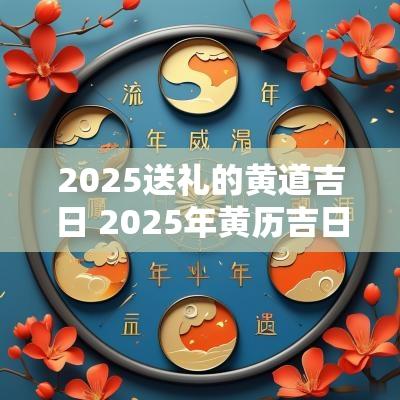 2025送礼的黄道吉日 2025年黄历吉日送礼
