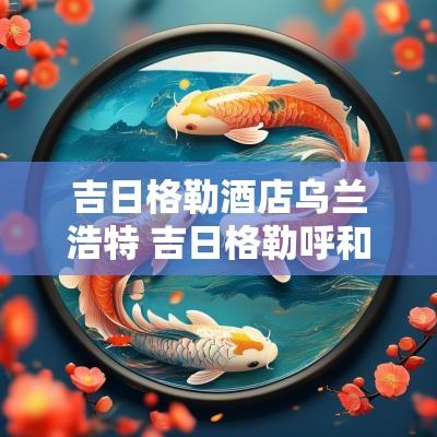 吉日格勒酒店乌兰浩特 吉日格勒呼和浩特