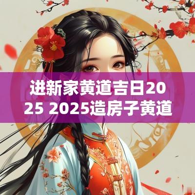 进新家黄道吉日2025 2025造房子黄道吉日