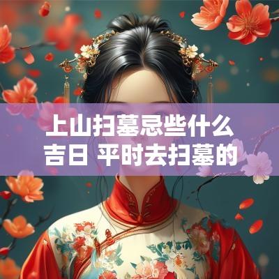 上山扫墓忌些什么吉日 平时去扫墓的日期有讲究吗