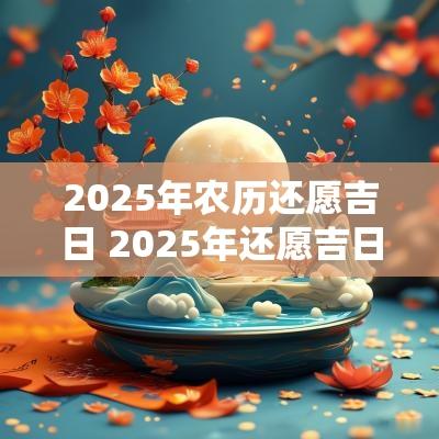 2025年农历还愿吉日 2025年还愿吉日吉时