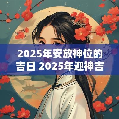 2025年安放神位的吉日 2025年迎神吉日