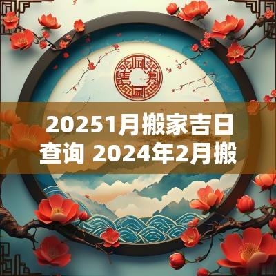 20251月搬家吉日查询 2025年2月搬家吉日查询表