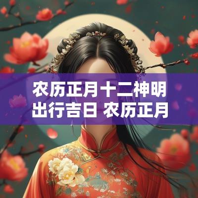 农历正月十二神明出行吉日 农历正月十二出门好不好