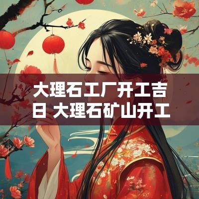 大理石工厂开工吉日 大理石矿山开工最新消息
